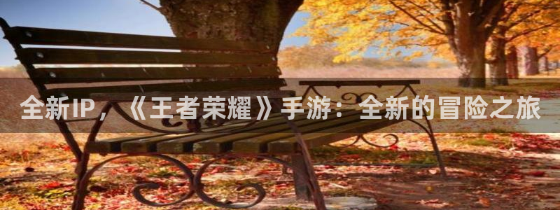 蓝冠娱乐咨询：全新IP，《王者荣耀》手游：全新的冒险之旅