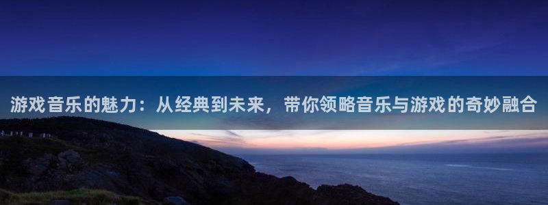 蓝冠娱乐网页登录入口下载：游戏音乐的魅力：从经典到未来，带你