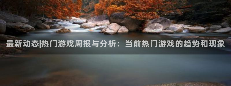 沐春蓝冠娱乐：最新动态|热门游戏周报与分析：当前热门游戏的趋