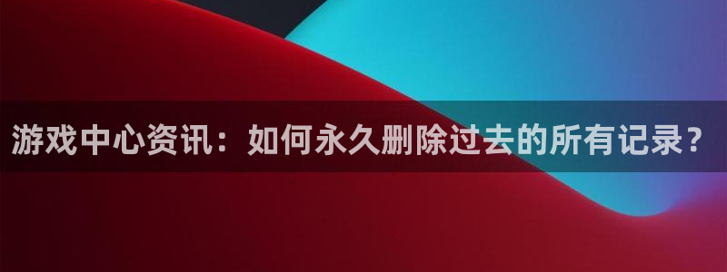 蓝冠娱乐平台负责人：游戏中心资讯：如何永久删除过去的所有记录