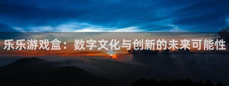 蓝冠娱乐网址官网：乐乐游戏盒：数字文化与创新的未来可能性