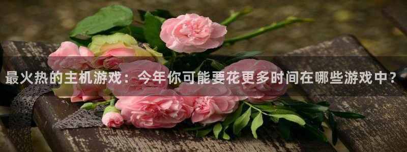 蓝冠娱乐官方注册登录：最火热的主机游戏：今年你可能要花更多时