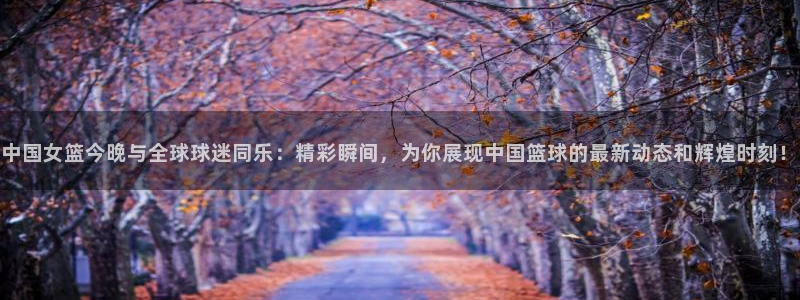 小九足球直播在线观看免费：中国女篮今晚与全球球迷同乐：精彩瞬间，为你展现中国篮球的最新动态和辉煌时刻！