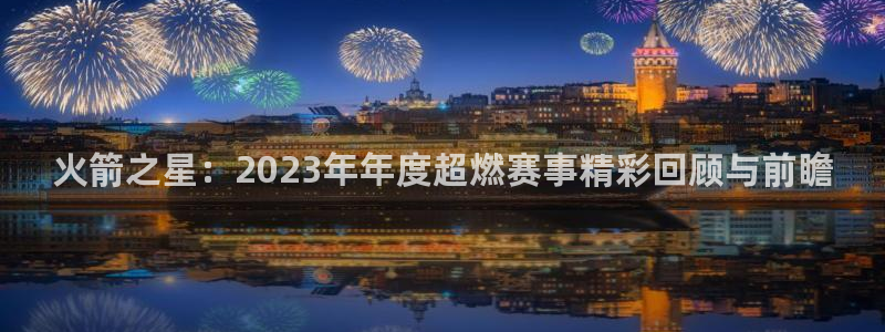 广西小九今天视频播放：火箭之星：2023年年度超燃赛事精彩回顾与前瞻