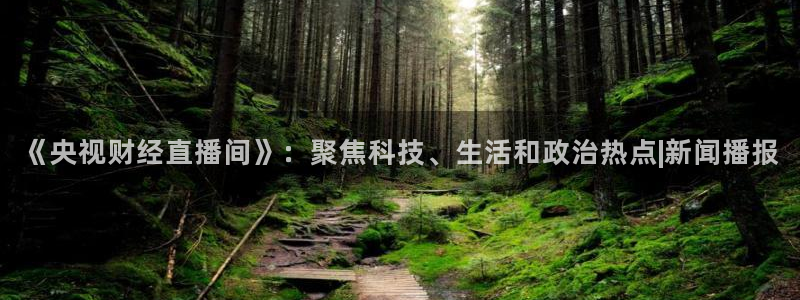 nba直播免费观看直播在线小九直播：《央视财经直播间》：聚焦科技、生活和政治热点|新闻播报
