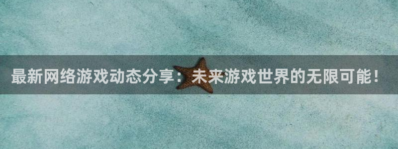 蓝冠招商首页网址：最新网络游戏动态分享：未来游戏世界的无限可