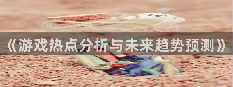 蓝冠娱乐app：《游戏热点分析与未来趋势预测》