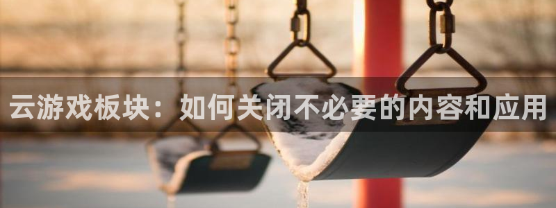 蓝冠娱乐4开户：云游戏板块：如何关闭不必要的内容和应用