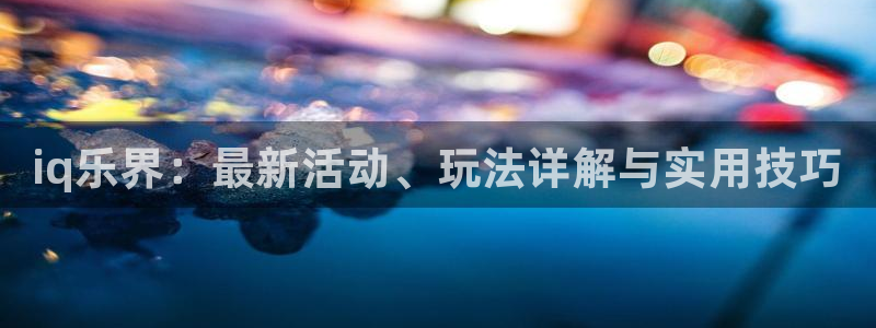 蓝冠娱乐平台官网入口：iq乐界：最新活动、玩法详解与实用技巧