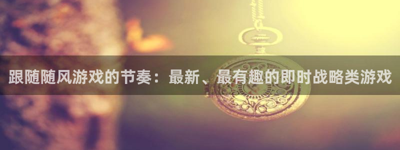蓝冠娱乐平台注册资金多少：跟随随风游戏的节奏：最新、最有趣的