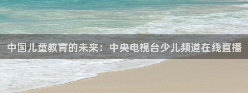 小九体育免费看球直播：中国儿童教育的未来：中央电视台少儿频道在线直播