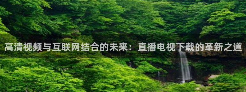 小九直播官方体育下载安装：高清视频与互联网结合的未来：直播电视下载的革新之道